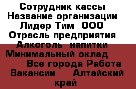 Сотрудник кассы › Название организации ­ Лидер Тим, ООО › Отрасль предприятия ­ Алкоголь, напитки › Минимальный оклад ­ 23 000 - Все города Работа » Вакансии   . Алтайский край